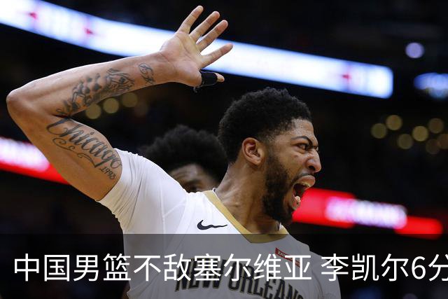 中国男篮不敌塞尔维亚 李凯尔6分4板赵睿13分